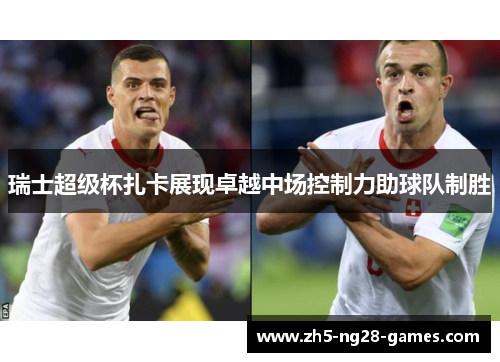 瑞士超级杯扎卡展现卓越中场控制力助球队制胜