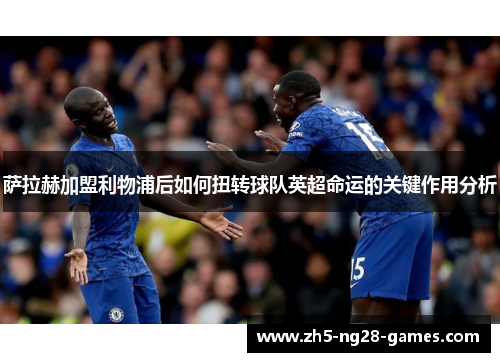 萨拉赫加盟利物浦后如何扭转球队英超命运的关键作用分析